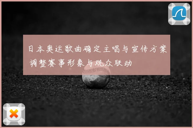 日本奥运歌曲确定主唱与宣传方案 调整赛事形象与观众联动