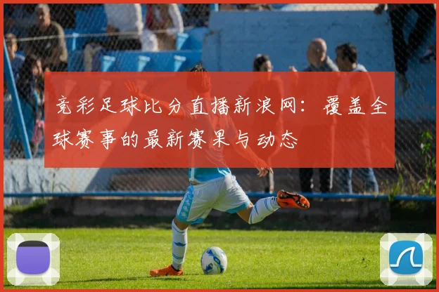 竞彩足球比分直播新浪网:覆盖全球赛事的最新赛果与动态
