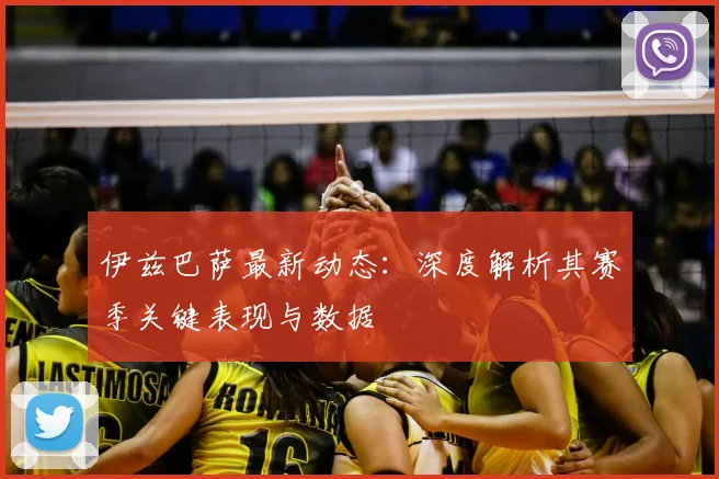 伊兹巴萨最新动态:深度解析其赛季关键表现与数据