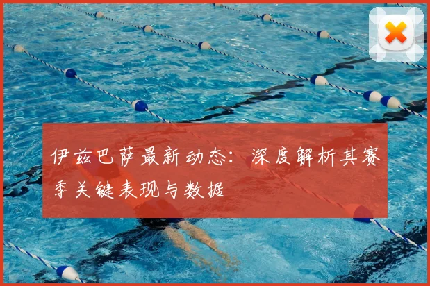 伊兹巴萨最新动态:深度解析其赛季关键表现与数据