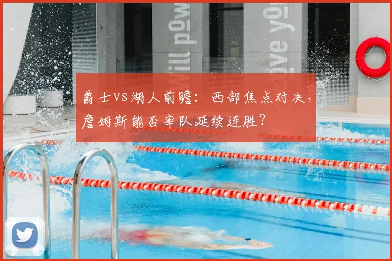 爵士vs湖人前瞻：西部焦点对决，詹姆斯能否率队延续连胜？