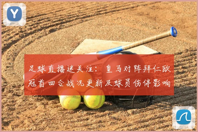 足球直播迷关注：皇马对阵拜仁欧冠首回合战况更新及球员伤停影响