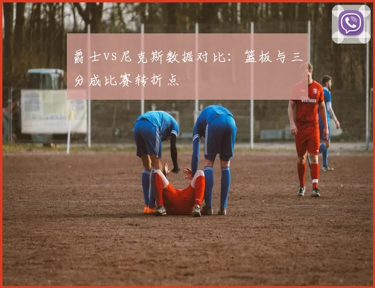 爵士vs尼克斯数据对比：篮板与三分成比赛转折点