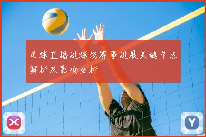 足球直播进球场赛事进展关键节点解析及影响分析