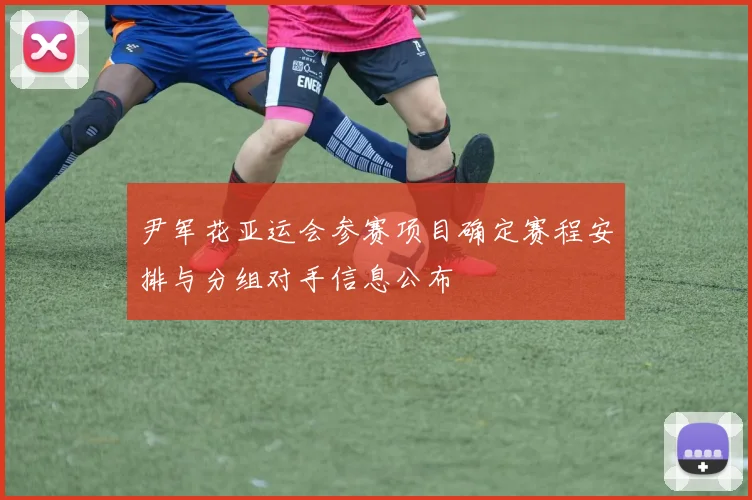 尹军花亚运会参赛项目确定赛程安排与分组对手信息公布